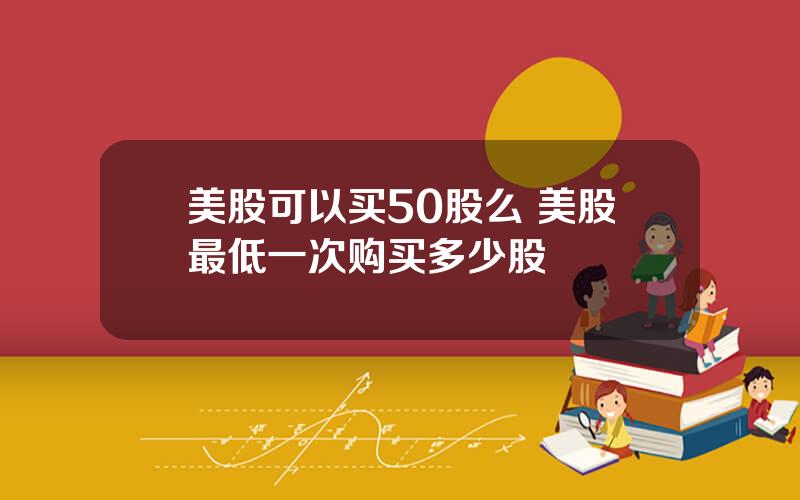 美股可以买50股么 美股最低一次购买多少股